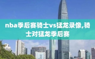 nba季后赛骑士vs猛龙录像,骑士对猛龙季后赛