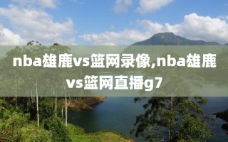 nba雄鹿vs篮网录像,nba雄鹿vs篮网直播g7