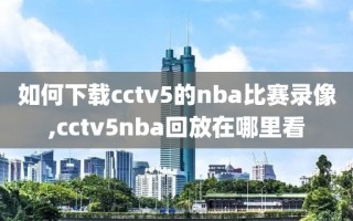 如何下载cctv5的nba比赛录像,cctv5nba回放在哪里看
