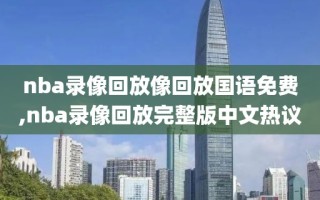 nba录像回放像回放国语免费,nba录像回放完整版中文热议