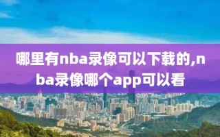 哪里有nba录像可以下载的,nba录像哪个app可以看