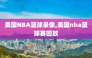 美国NBA篮球录像,美国nba篮球赛回放