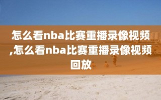 怎么看nba比赛重播录像视频,怎么看nba比赛重播录像视频回放