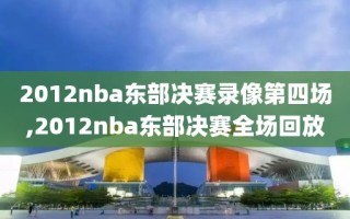 2012nba东部决赛录像第四场,2012nba东部决赛全场回放