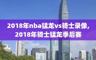 2018年nba猛龙vs骑士录像,2018年骑士猛龙季后赛