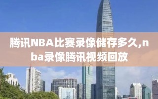腾讯NBA比赛录像储存多久,nba录像腾讯视频回放