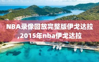 NBA录像回放完整版伊戈达拉,2015年nba伊戈达拉