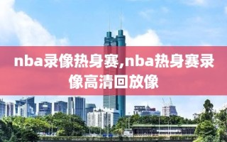 nba录像热身赛,nba热身赛录像高清回放像