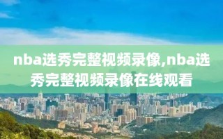 nba选秀完整视频录像,nba选秀完整视频录像在线观看