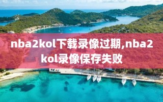 nba2kol下载录像过期,nba2kol录像保存失败