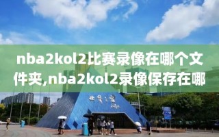 nba2kol2比赛录像在哪个文件夹,nba2kol2录像保存在哪