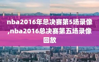 nba2016年总决赛第5场录像,nba2016总决赛第五场录像回放