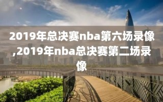2019年总决赛nba第六场录像,2019年nba总决赛第二场录像