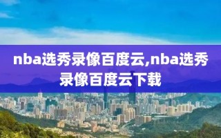 nba选秀录像百度云,nba选秀录像百度云下载
