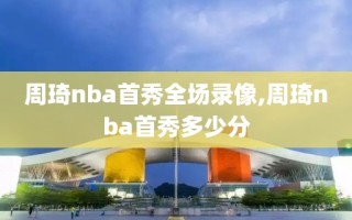 周琦nba首秀全场录像,周琦nba首秀多少分