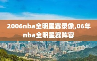 2006nba全明星赛录像,06年nba全明星赛阵容