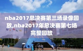 nba2017总决赛第三场录像回放,nba2017年总决赛第七场完整回放