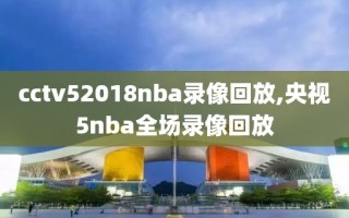 cctv52018nba录像回放,央视5nba全场录像回放