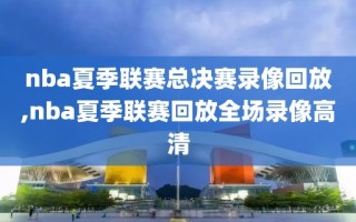 nba夏季联赛总决赛录像回放,nba夏季联赛回放全场录像高清