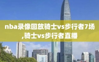 nba录像回放骑士vs步行者7场,骑士vs步行者直播