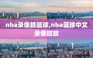 nba录像皓篮球,nba篮球中文录像回放