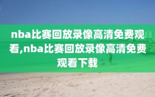 nba比赛回放录像高清免费观看,nba比赛回放录像高清免费观看下载