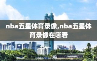 nba五星体育录像,nba五星体育录像在哪看