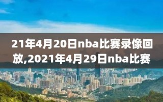 21年4月20日nba比赛录像回放,2021年4月29日nba比赛