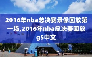 2016年nba总决赛录像回放第一场,2016年nba总决赛回放g5中文