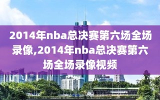 2014年nba总决赛第六场全场录像,2014年nba总决赛第六场全场录像视频