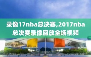 录像17nba总决赛,2017nba总决赛录像回放全场视频