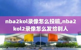 nba2kol录像怎么投稿,nba2kol2录像怎么发给别人