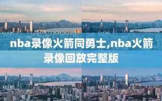 nba录像火箭同勇士,nba火箭录像回放完整版