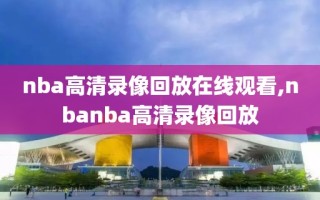 nba高清录像回放在线观看,nbanba高清录像回放