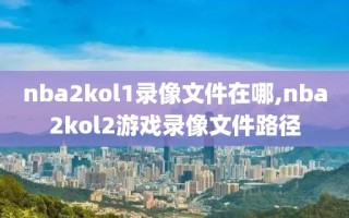 nba2kol1录像文件在哪,nba2kol2游戏录像文件路径