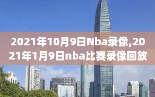 2021年10月9日Nba录像,2021年1月9日nba比赛录像回放