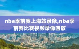 nba季前赛上海站录像,nba季前赛比赛视频录像回放
