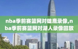 nba季前赛篮网对雄鹿录像,nba季前赛篮网对湖人录像回放
