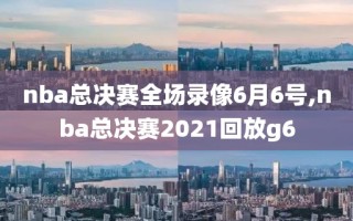 nba总决赛全场录像6月6号,nba总决赛2021回放g6