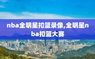 nba全明星扣篮录像,全明星nba扣篮大赛
