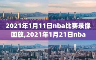 2021年1月11日nba比赛录像回放,2021年1月21日nba