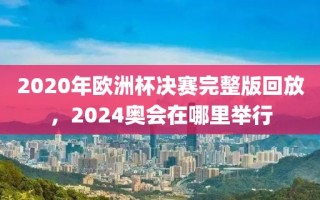 2020年欧洲杯决赛完整版回放，2024奥会在哪里举行