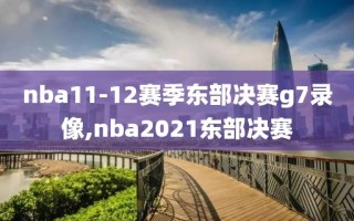 nba11-12赛季东部决赛g7录像,nba2021东部决赛