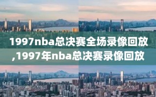 1997nba总决赛全场录像回放,1997年nba总决赛录像回放