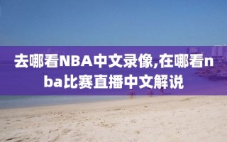 去哪看NBA中文录像,在哪看nba比赛直播中文解说