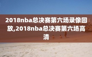 2018nba总决赛第六场录像回放,2018nba总决赛第六场高清