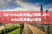 2013nba总决赛g7录像,2013nba总决赛g6高清