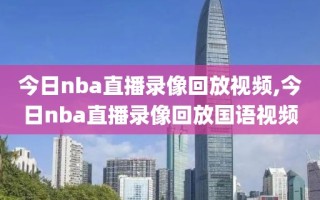 今日nba直播录像回放视频,今日nba直播录像回放国语视频