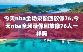 今天nba全场录像回放像76,今天nba全场录像回放像76人一样吗