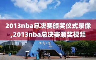 2013nba总决赛颁奖仪式录像,2013nba总决赛颁奖视频